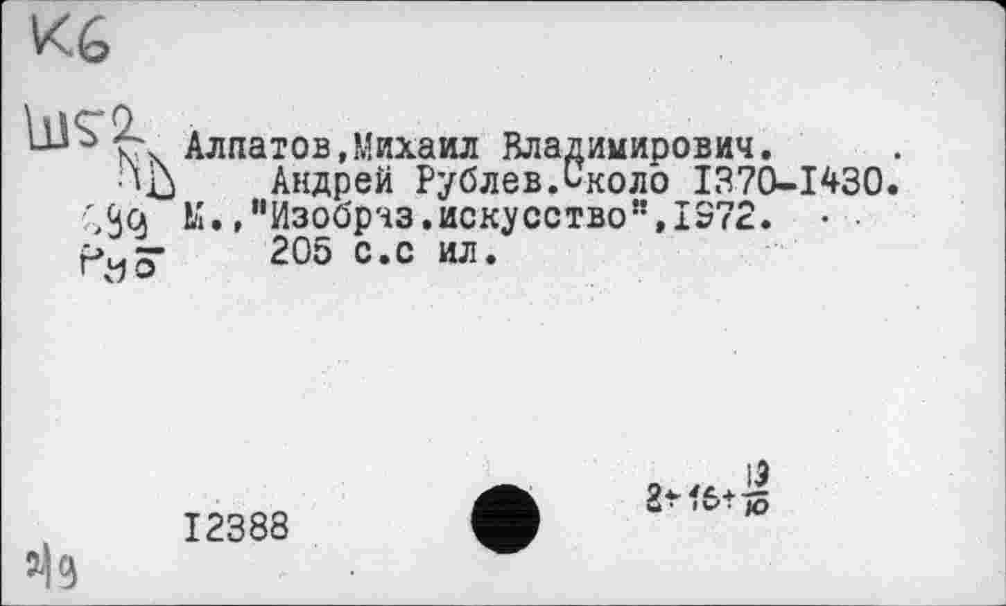 ﻿Алпатов,Михаил Владимирович.
•‘b Андрей Рублев.Ьколо 1370-1430. <3g М.."Изобрчз.искусство”,1372. • •
205 с.с ил.
ІЗ
12388